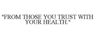 "FROM THOSE YOU TRUST WITH YOUR HEALTH."