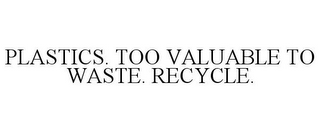 PLASTICS. TOO VALUABLE TO WASTE. RECYCLE.