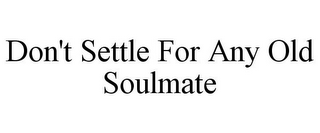 DON'T SETTLE FOR ANY OLD SOULMATE