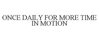 ONCE DAILY FOR MORE TIME IN MOTION