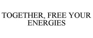 TOGETHER, FREE YOUR ENERGIES