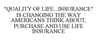 "QUALITY OF LIFE...INSURANCE" IS CHANGING THE WAY AMERICANS THINK ABOUT, PURCHASE AND USE LIFE INSURANCE