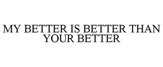 MY BETTER IS BETTER THAN YOUR BETTER