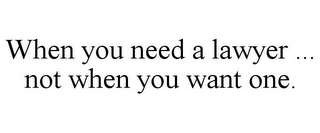 WHEN YOU NEED A LAWYER ... NOT WHEN YOUWANT ONE.