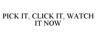 PICK IT, CLICK IT, WATCH IT NOW