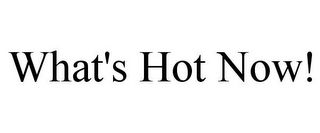 WHAT'S HOT NOW!