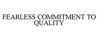 FEARLESS COMMITMENT TO QUALITY