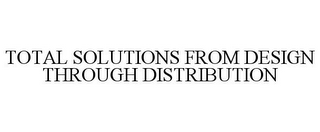 TOTAL SOLUTIONS FROM DESIGN THROUGH DISTRIBUTION