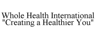 WHOLE HEALTH INTERNATIONAL "CREATING A HEALTHIER YOU"