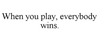 WHEN YOU PLAY, EVERYBODY WINS.