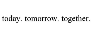 TODAY. TOMORROW. TOGETHER.