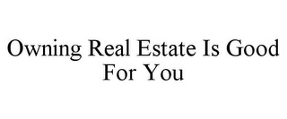 OWNING REAL ESTATE IS GOOD FOR YOU