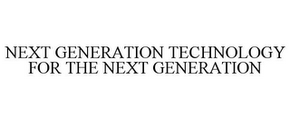 NEXT GENERATION TECHNOLOGY FOR THE NEXT GENERATION