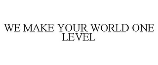 WE MAKE YOUR WORLD ONE LEVEL