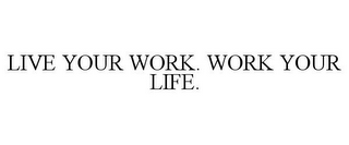 LIVE YOUR WORK. WORK YOUR LIFE.