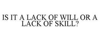 IS IT A LACK OF WILL OR A LACK OF SKILL?