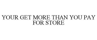 YOUR GET MORE THAN YOU PAY FOR STORE