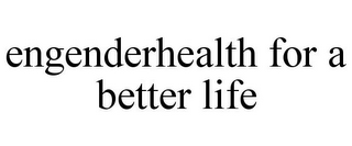 ENGENDERHEALTH FOR A BETTER LIFE