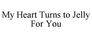 MY HEART TURNS TO JELLY FOR YOU