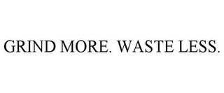 GRIND MORE. WASTE LESS.