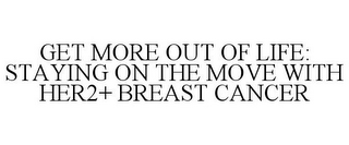 GET MORE OUT OF LIFE: STAYING ON THE MOVE WITH HER2+ BREAST CANCER