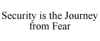 SECURITY IS THE JOURNEY FROM FEAR