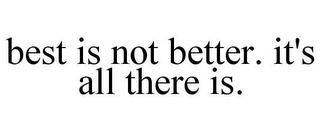 BEST IS NOT BETTER. IT'S ALL THERE IS.