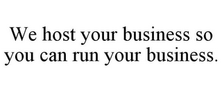 WE HOST YOUR BUSINESS SO YOU CAN RUN YOUR BUSINESS.