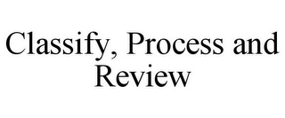 CLASSIFY, PROCESS AND REVIEW