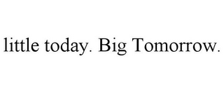 LITTLE TODAY. BIG TOMORROW.