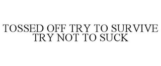 TOSSED OFF TRY TO SURVIVE TRY NOT TO SUCK