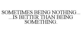 SOMETIMES BEING NOTHING... ...IS BETTER THAN BEING SOMETHING.