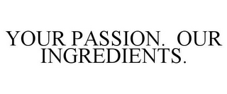 YOUR PASSION. OUR INGREDIENTS.