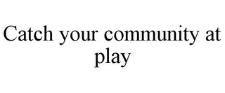 CATCH YOUR COMMUNITY AT PLAY