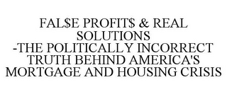 FAL$E PROFIT$ & REAL SOLUTIONS -THE POLITICALLY INCORRECT TRUTH BEHIND AMERICA'S MORTGAGE AND HOUSING CRISIS