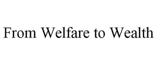 FROM WELFARE TO WEALTH