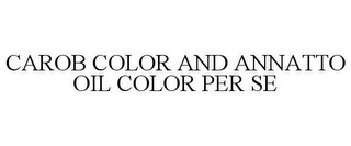 CAROB COLOR AND ANNATTO OIL COLOR PER SE