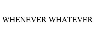 WHENEVER WHATEVER