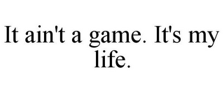 IT AIN'T A GAME. IT'S MY LIFE.