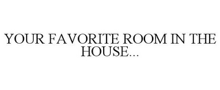 YOUR FAVORITE ROOM IN THE HOUSE...