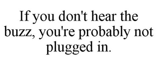 IF YOU DON'T HEAR THE BUZZ, YOU'RE PROBABLY NOT PLUGGED IN.