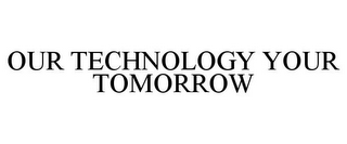 OUR TECHNOLOGY YOUR TOMORROW