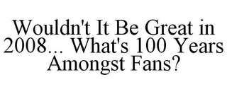 WOULDN'T IT BE GREAT IN 2008... WHAT'S 100 YEARS AMONGST FANS?