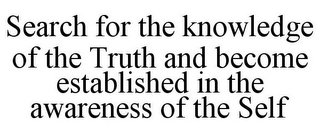 SEARCH FOR THE KNOWLEDGE OF THE TRUTH AND BECOME ESTABLISHED IN THE AWARENESS OF THE SELF