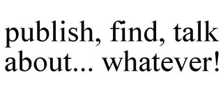 PUBLISH, FIND, TALK ABOUT... WHATEVER!