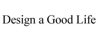 DESIGN A GOOD LIFE