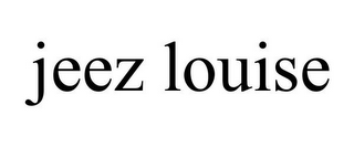 JEEZ LOUISE