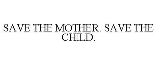 SAVE THE MOTHER. SAVE THE CHILD.