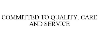 COMMITTED TO QUALITY, CARE AND SERVICE