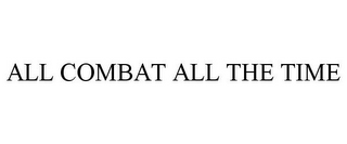 ALL COMBAT ALL THE TIME